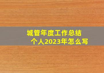 城管年度工作总结 个人2023年怎么写